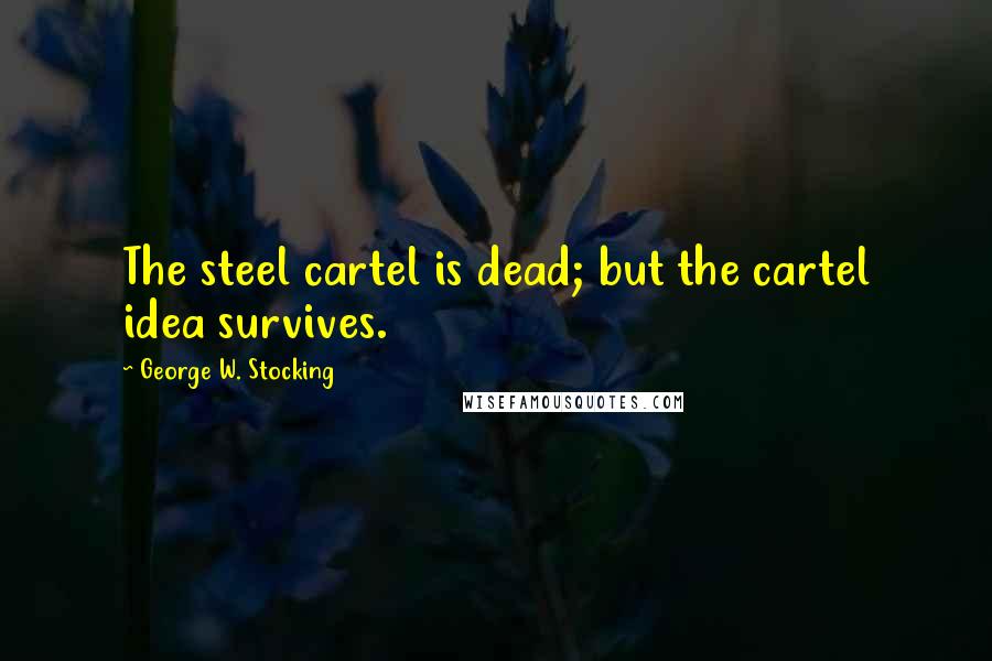 George W. Stocking Quotes: The steel cartel is dead; but the cartel idea survives.