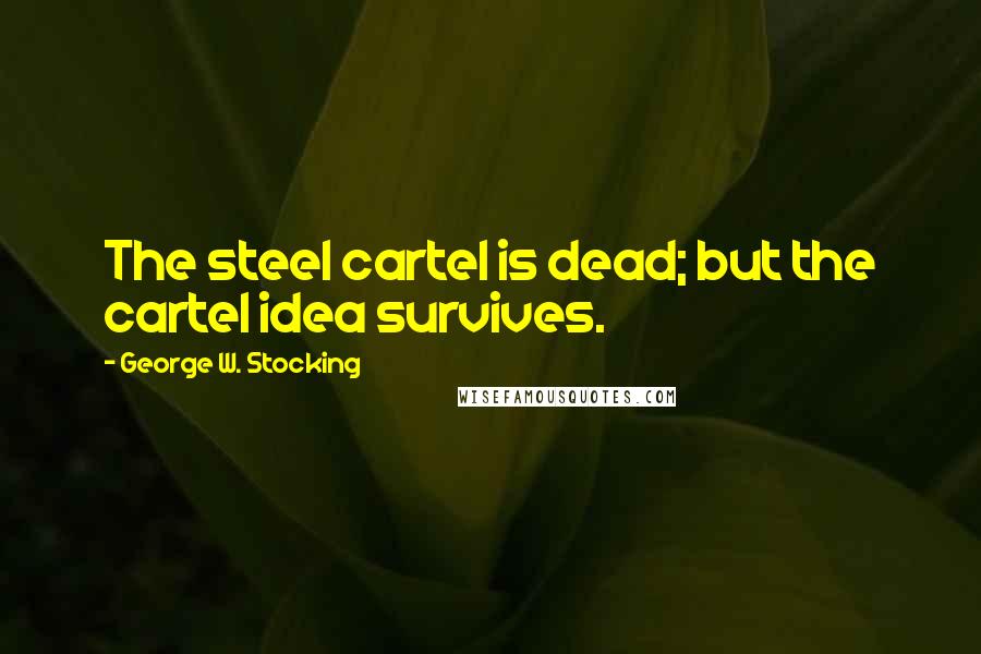 George W. Stocking Quotes: The steel cartel is dead; but the cartel idea survives.