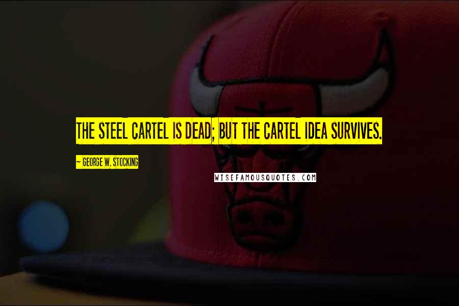 George W. Stocking Quotes: The steel cartel is dead; but the cartel idea survives.