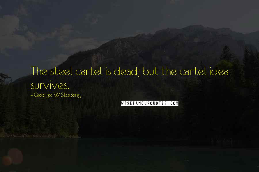 George W. Stocking Quotes: The steel cartel is dead; but the cartel idea survives.