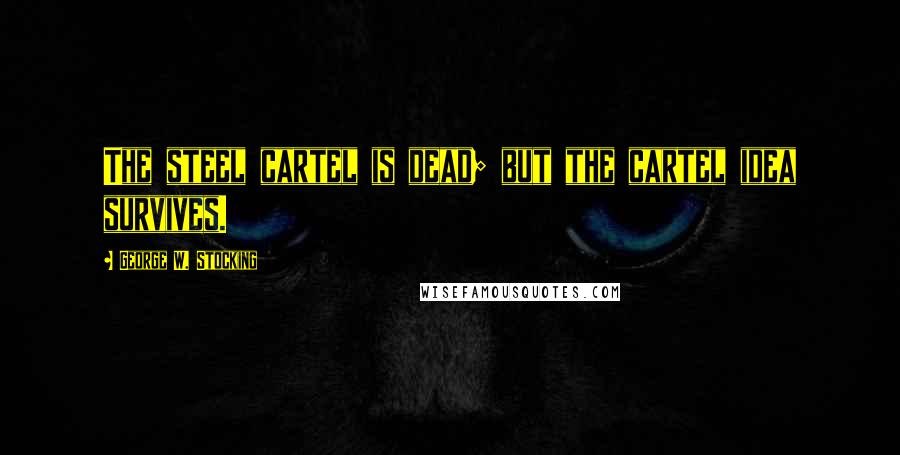 George W. Stocking Quotes: The steel cartel is dead; but the cartel idea survives.