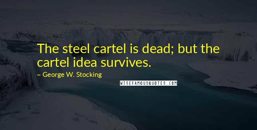 George W. Stocking Quotes: The steel cartel is dead; but the cartel idea survives.