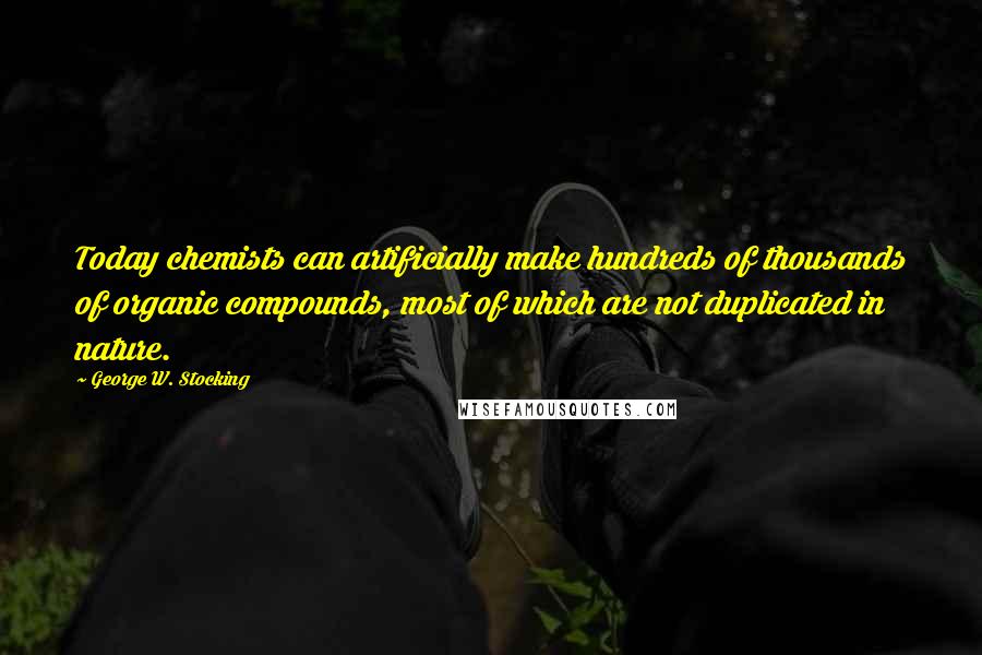 George W. Stocking Quotes: Today chemists can artificially make hundreds of thousands of organic compounds, most of which are not duplicated in nature.