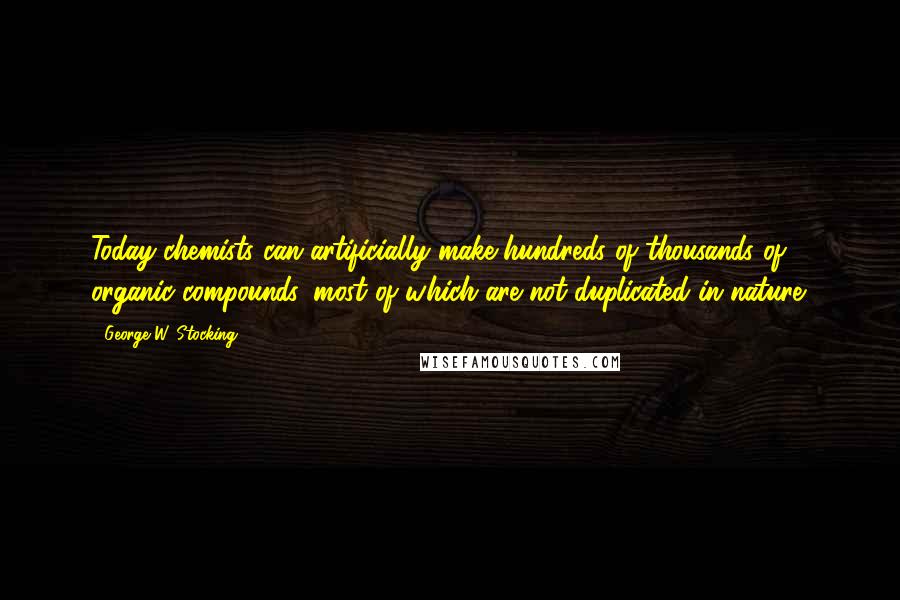 George W. Stocking Quotes: Today chemists can artificially make hundreds of thousands of organic compounds, most of which are not duplicated in nature.