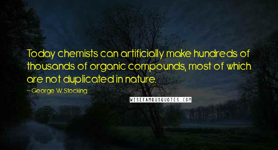 George W. Stocking Quotes: Today chemists can artificially make hundreds of thousands of organic compounds, most of which are not duplicated in nature.