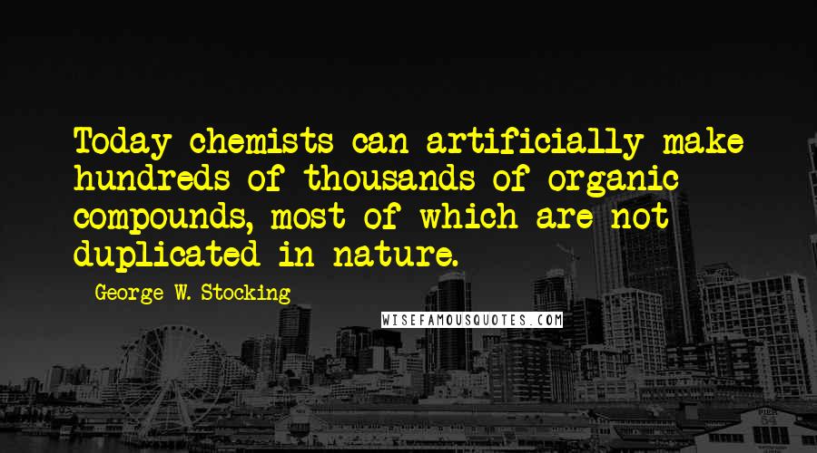 George W. Stocking Quotes: Today chemists can artificially make hundreds of thousands of organic compounds, most of which are not duplicated in nature.