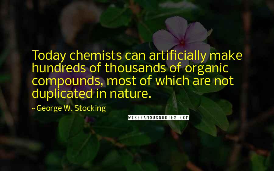 George W. Stocking Quotes: Today chemists can artificially make hundreds of thousands of organic compounds, most of which are not duplicated in nature.