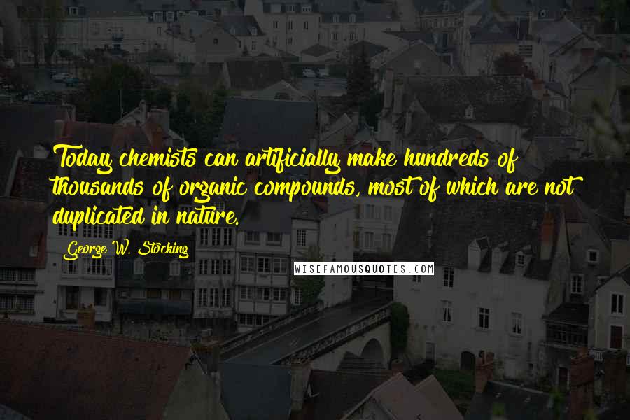 George W. Stocking Quotes: Today chemists can artificially make hundreds of thousands of organic compounds, most of which are not duplicated in nature.