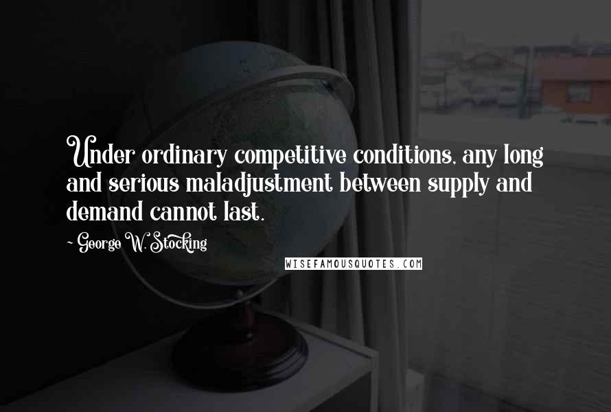 George W. Stocking Quotes: Under ordinary competitive conditions, any long and serious maladjustment between supply and demand cannot last.