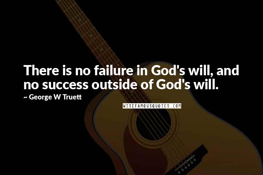 George W Truett Quotes: There is no failure in God's will, and no success outside of God's will.