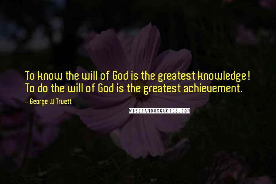 George W Truett Quotes: To know the will of God is the greatest knowledge! To do the will of God is the greatest achievement.