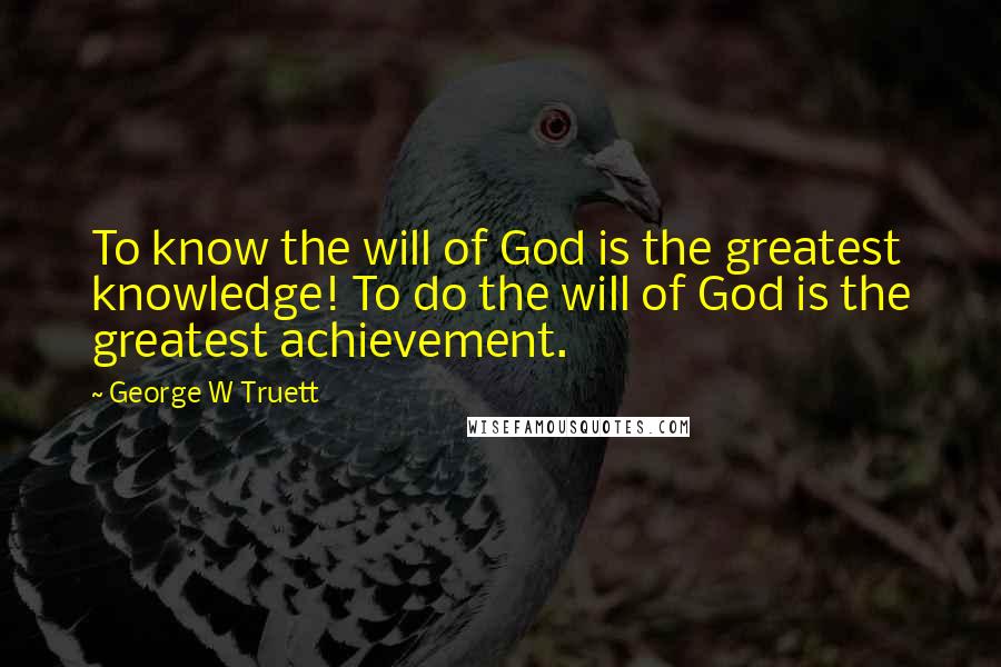 George W Truett Quotes: To know the will of God is the greatest knowledge! To do the will of God is the greatest achievement.