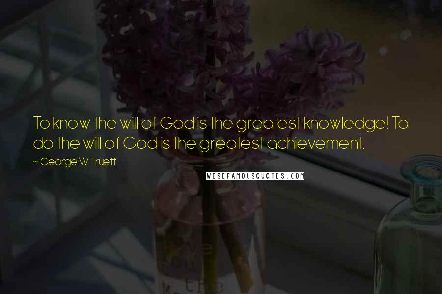 George W Truett Quotes: To know the will of God is the greatest knowledge! To do the will of God is the greatest achievement.