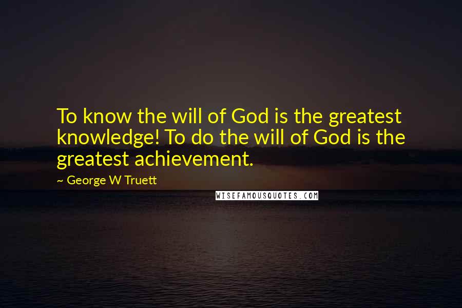 George W Truett Quotes: To know the will of God is the greatest knowledge! To do the will of God is the greatest achievement.