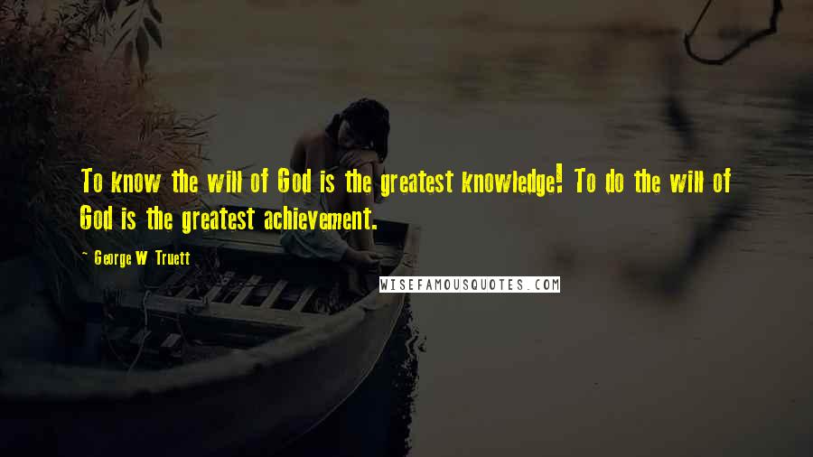 George W Truett Quotes: To know the will of God is the greatest knowledge! To do the will of God is the greatest achievement.