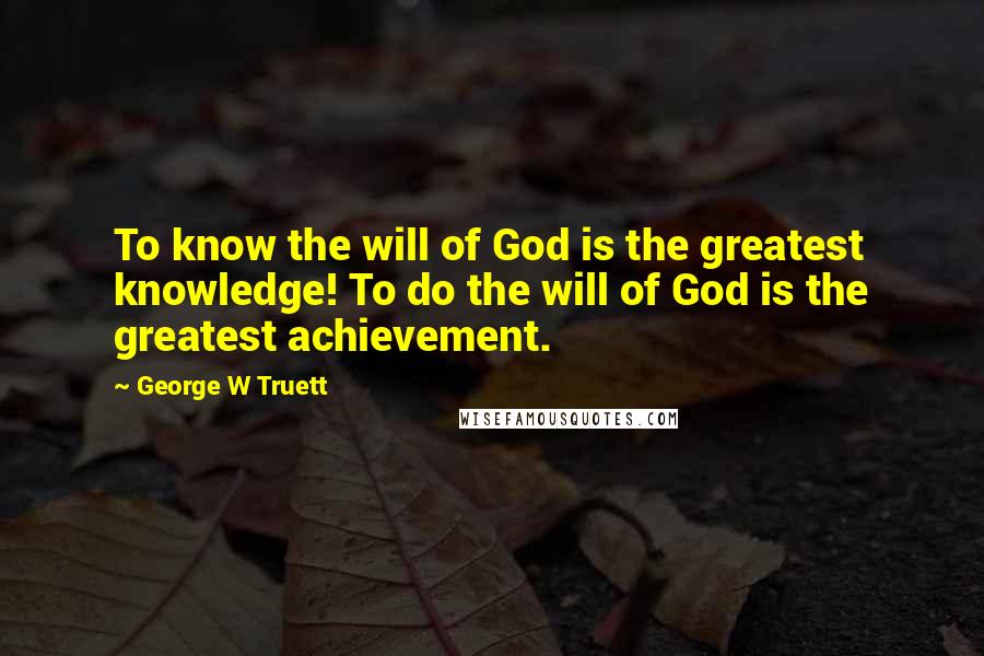 George W Truett Quotes: To know the will of God is the greatest knowledge! To do the will of God is the greatest achievement.