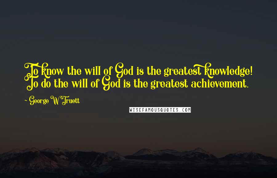 George W Truett Quotes: To know the will of God is the greatest knowledge! To do the will of God is the greatest achievement.