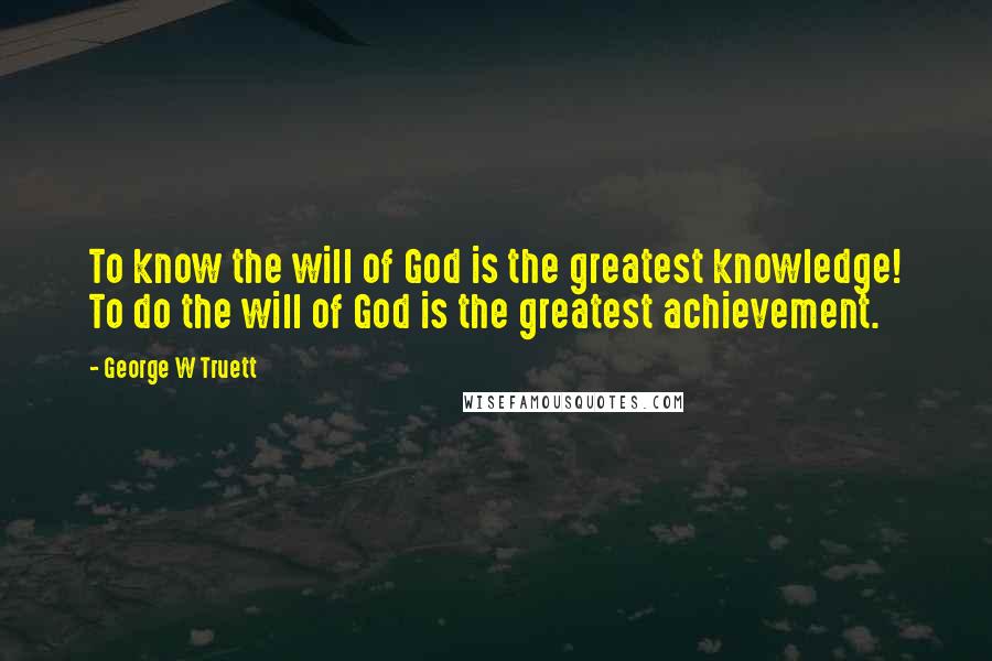 George W Truett Quotes: To know the will of God is the greatest knowledge! To do the will of God is the greatest achievement.