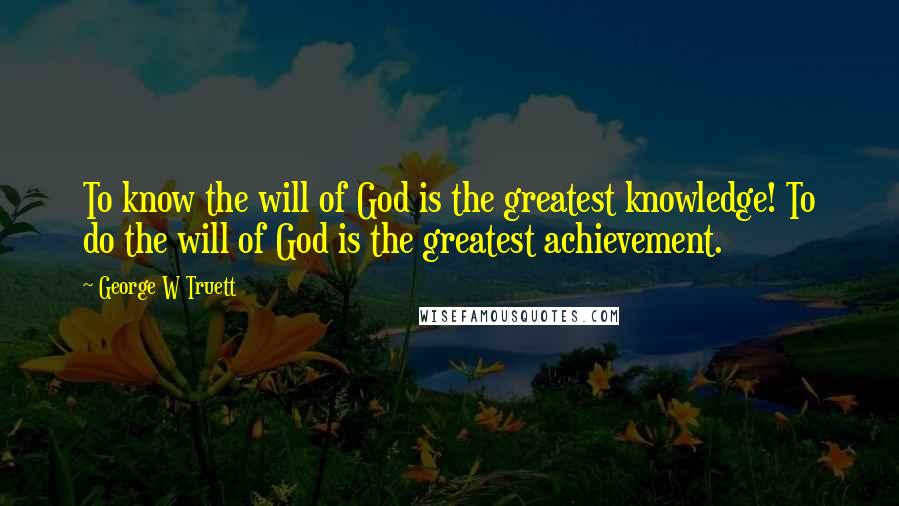 George W Truett Quotes: To know the will of God is the greatest knowledge! To do the will of God is the greatest achievement.