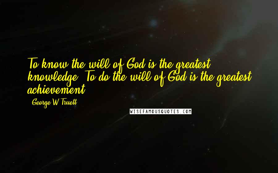 George W Truett Quotes: To know the will of God is the greatest knowledge! To do the will of God is the greatest achievement.