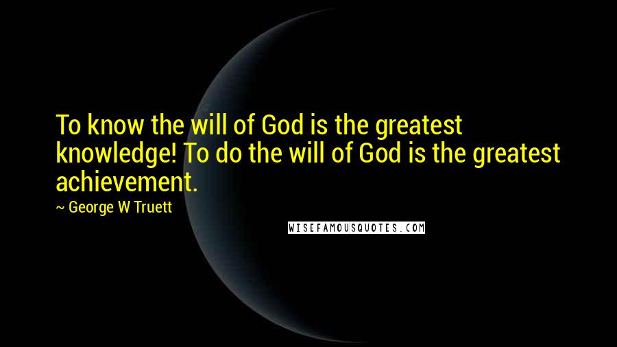 George W Truett Quotes: To know the will of God is the greatest knowledge! To do the will of God is the greatest achievement.