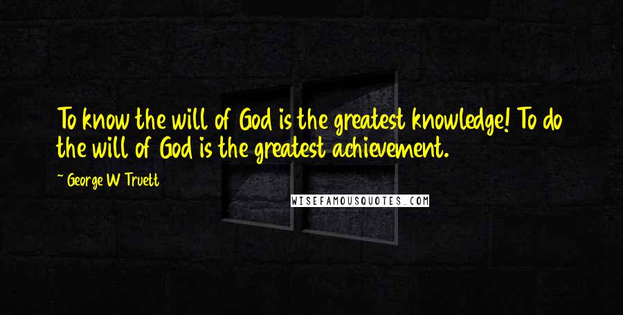 George W Truett Quotes: To know the will of God is the greatest knowledge! To do the will of God is the greatest achievement.