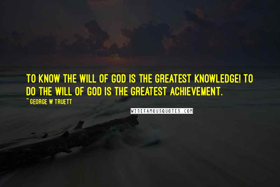 George W Truett Quotes: To know the will of God is the greatest knowledge! To do the will of God is the greatest achievement.