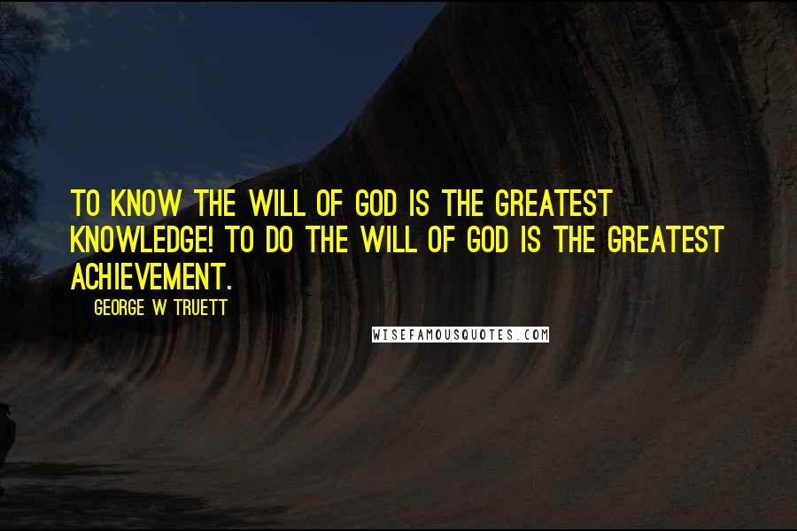 George W Truett Quotes: To know the will of God is the greatest knowledge! To do the will of God is the greatest achievement.