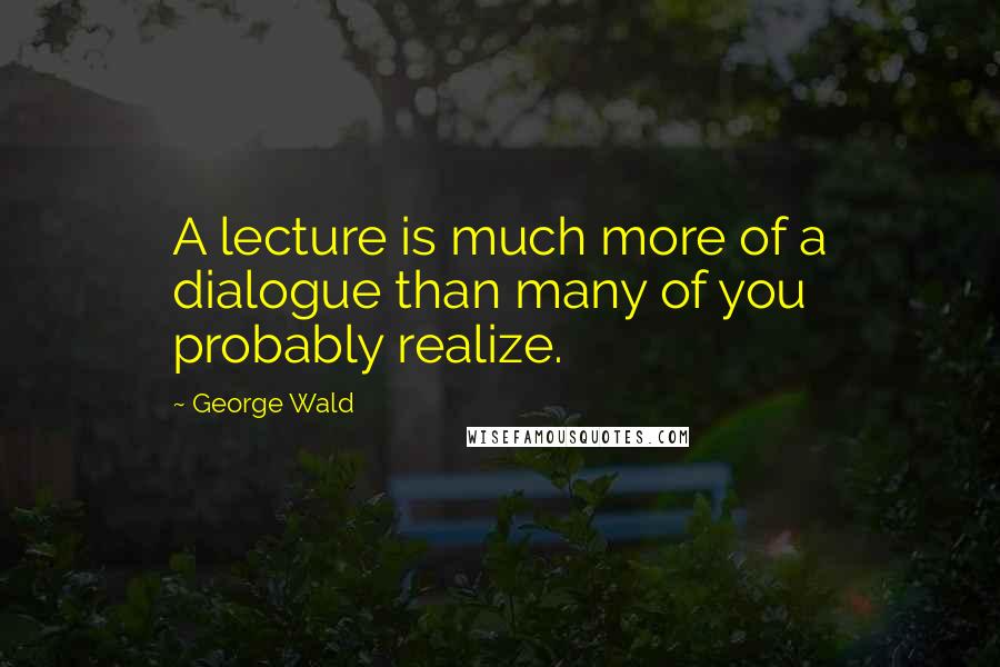 George Wald Quotes: A lecture is much more of a dialogue than many of you probably realize.