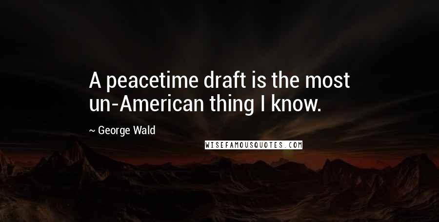George Wald Quotes: A peacetime draft is the most un-American thing I know.