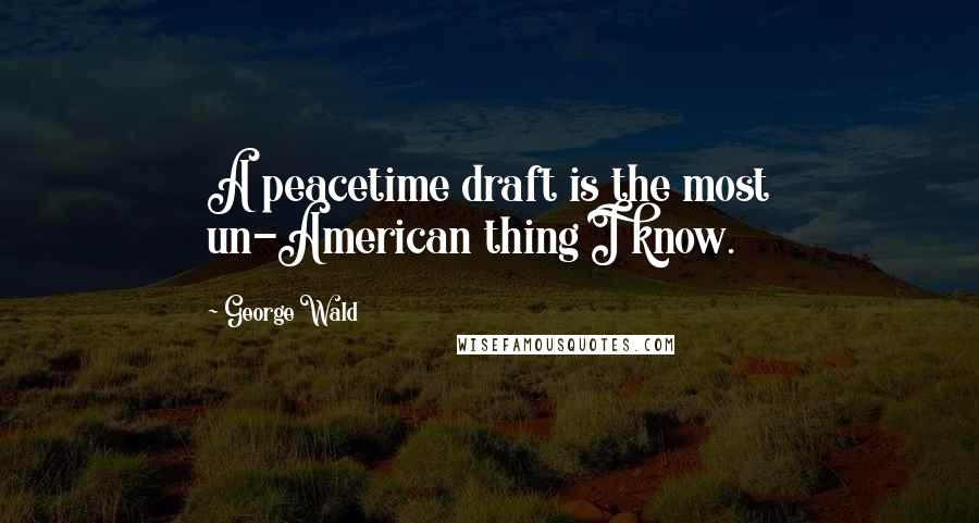 George Wald Quotes: A peacetime draft is the most un-American thing I know.