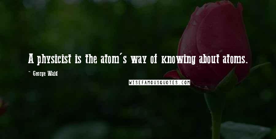 George Wald Quotes: A physicist is the atom's way of knowing about atoms.