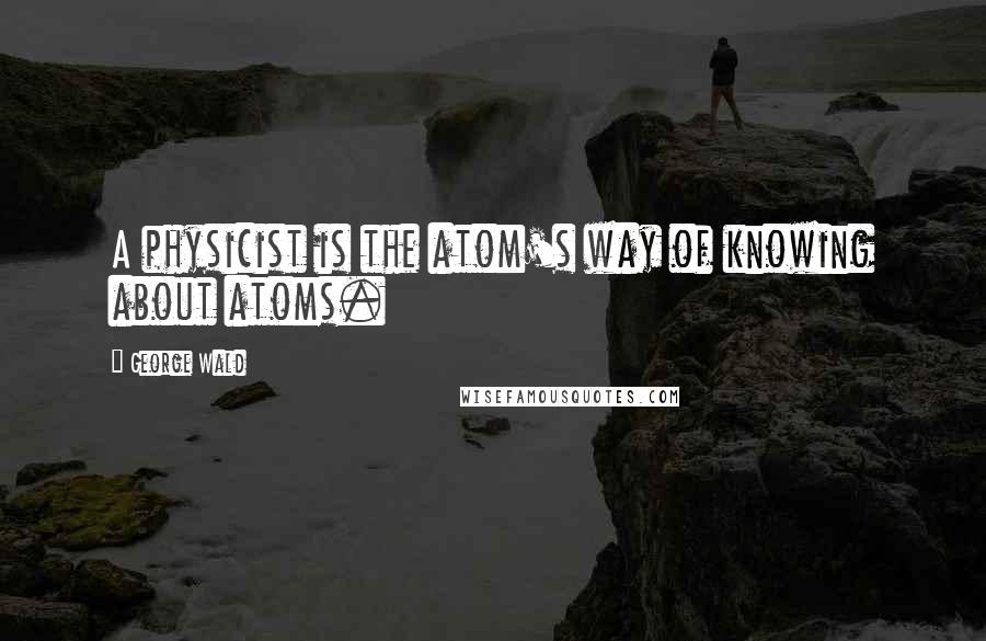 George Wald Quotes: A physicist is the atom's way of knowing about atoms.
