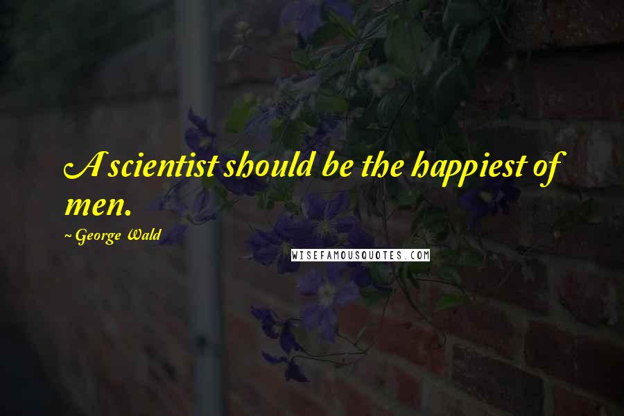 George Wald Quotes: A scientist should be the happiest of men.