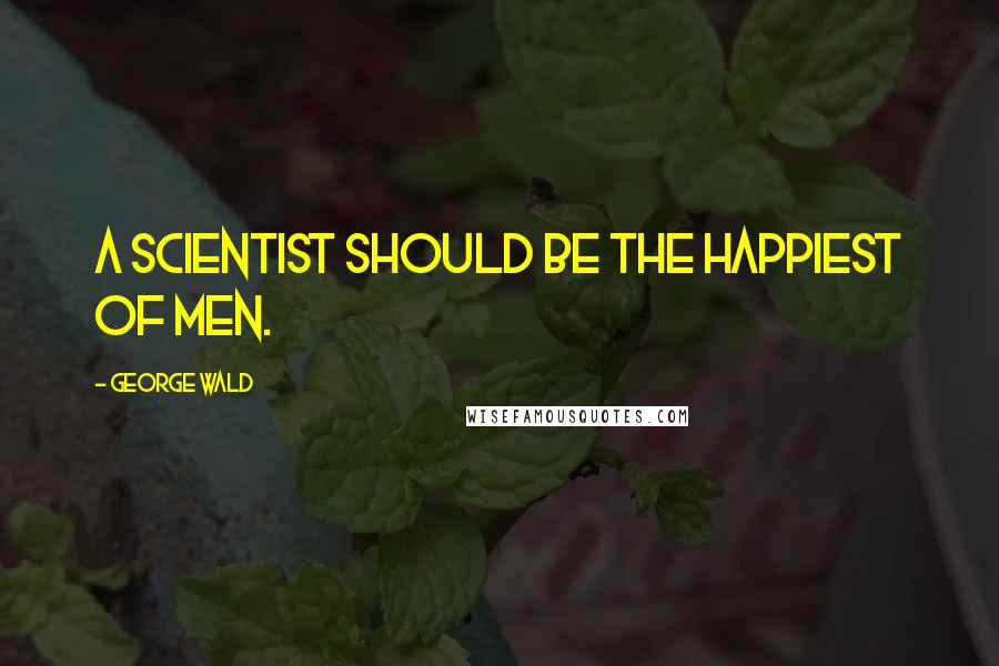 George Wald Quotes: A scientist should be the happiest of men.