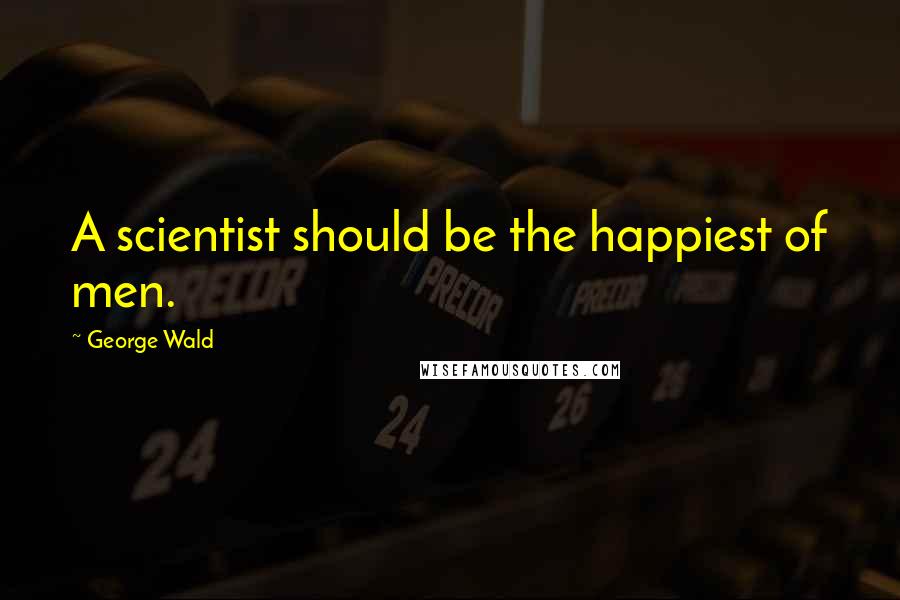 George Wald Quotes: A scientist should be the happiest of men.