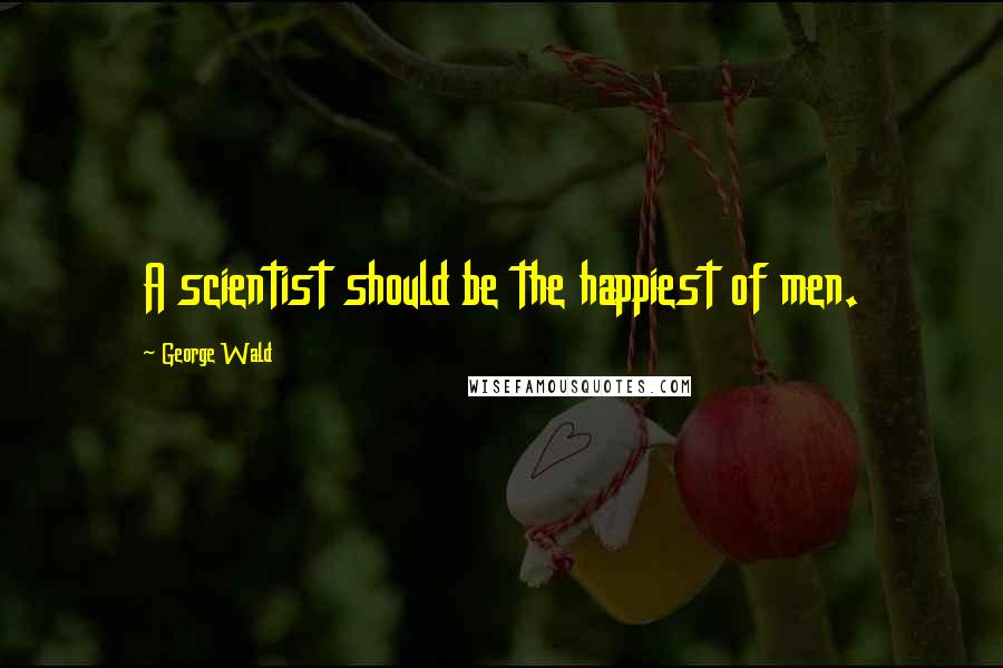 George Wald Quotes: A scientist should be the happiest of men.