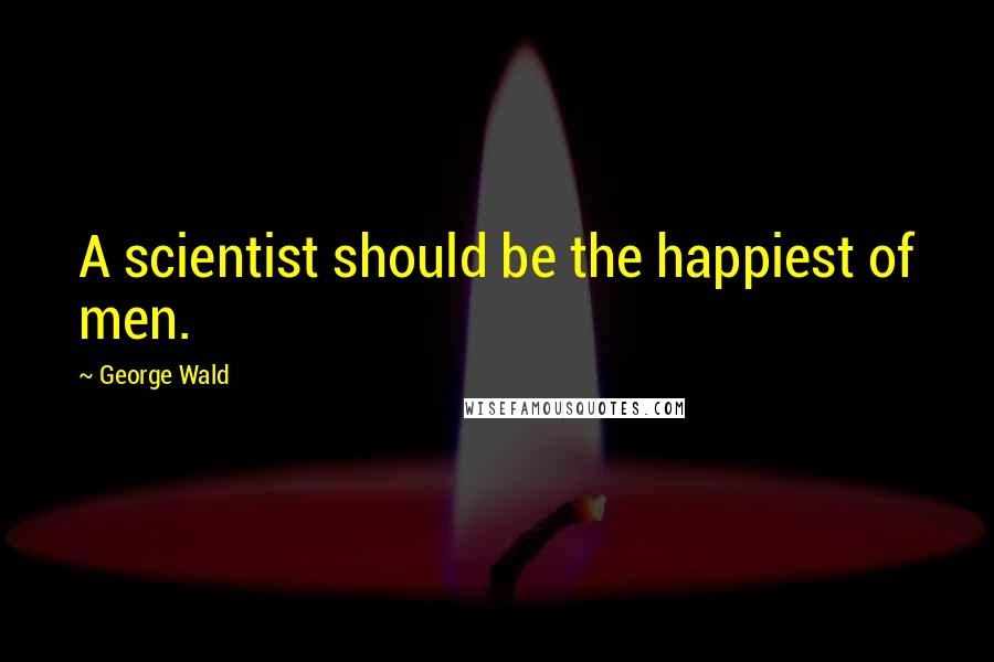 George Wald Quotes: A scientist should be the happiest of men.