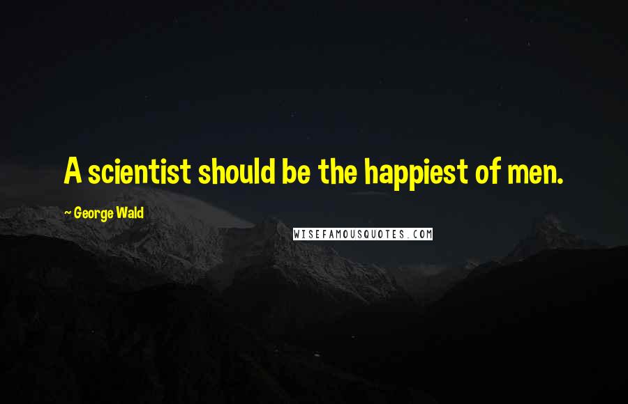 George Wald Quotes: A scientist should be the happiest of men.