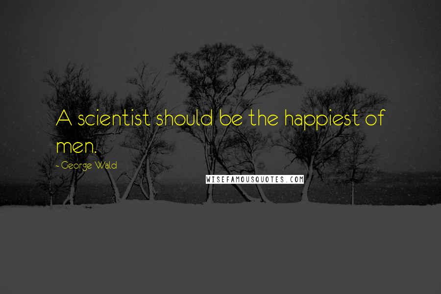 George Wald Quotes: A scientist should be the happiest of men.