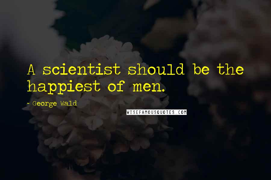 George Wald Quotes: A scientist should be the happiest of men.