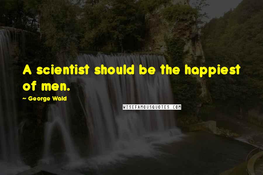 George Wald Quotes: A scientist should be the happiest of men.