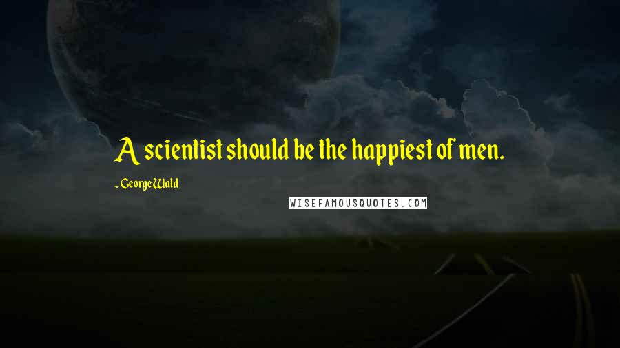 George Wald Quotes: A scientist should be the happiest of men.