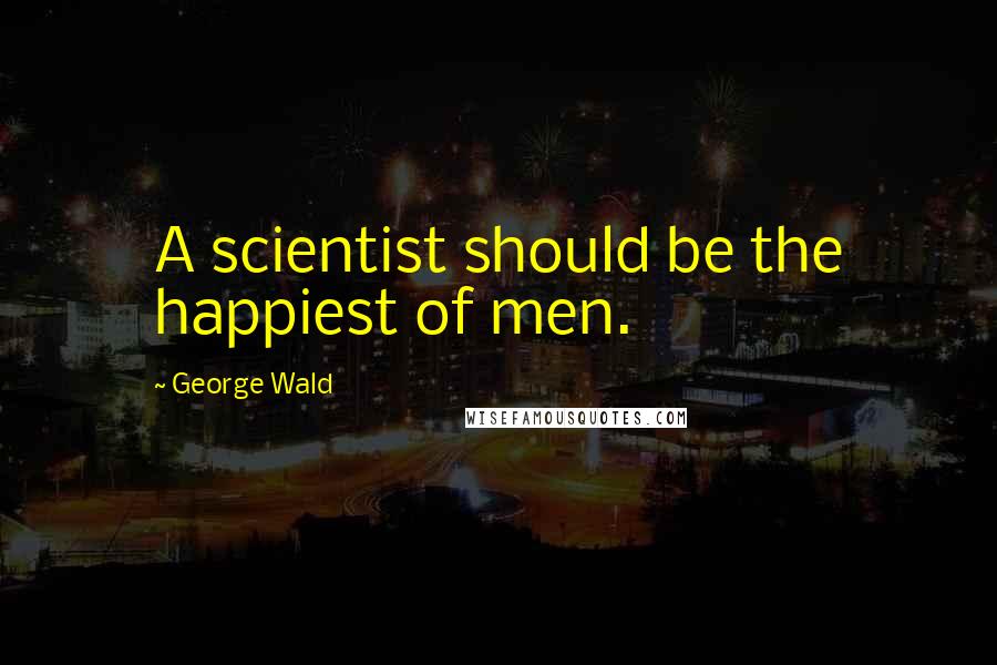 George Wald Quotes: A scientist should be the happiest of men.