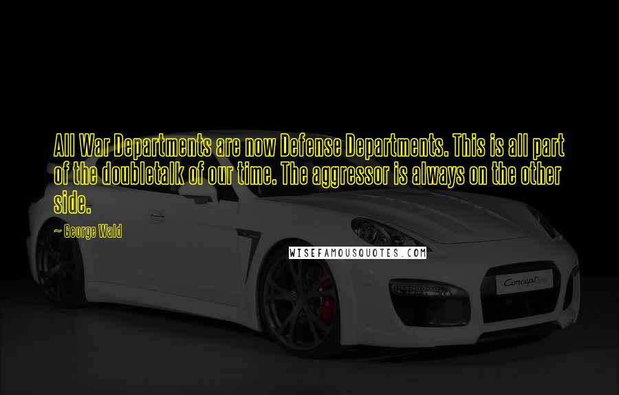 George Wald Quotes: All War Departments are now Defense Departments. This is all part of the doubletalk of our time. The aggressor is always on the other side.