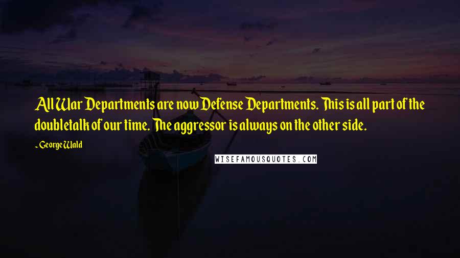 George Wald Quotes: All War Departments are now Defense Departments. This is all part of the doubletalk of our time. The aggressor is always on the other side.