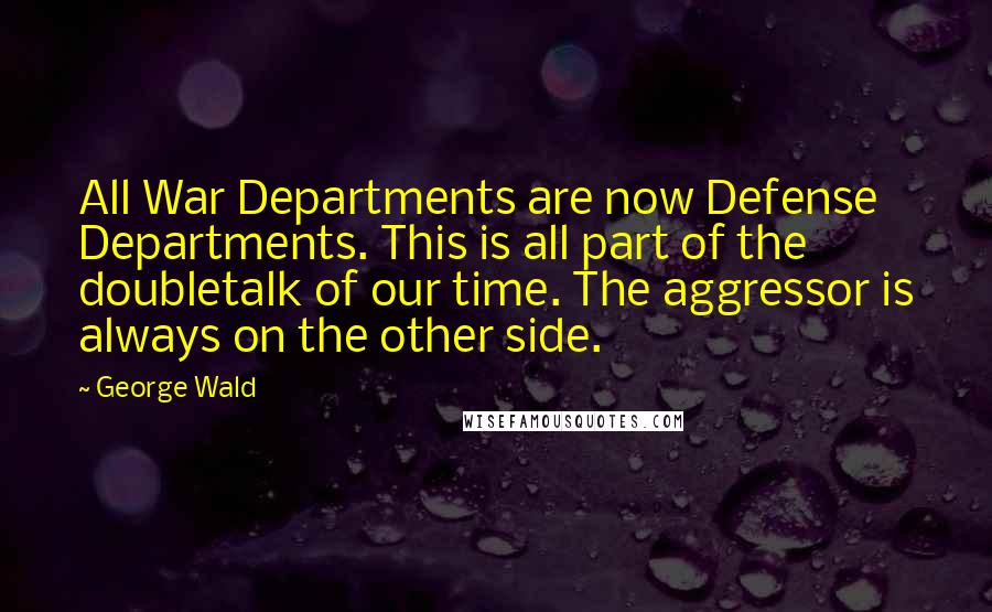 George Wald Quotes: All War Departments are now Defense Departments. This is all part of the doubletalk of our time. The aggressor is always on the other side.