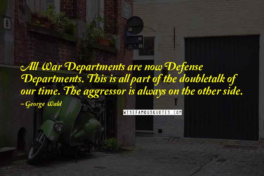 George Wald Quotes: All War Departments are now Defense Departments. This is all part of the doubletalk of our time. The aggressor is always on the other side.