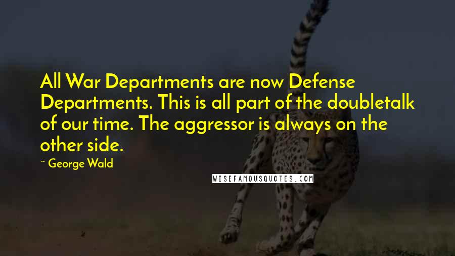 George Wald Quotes: All War Departments are now Defense Departments. This is all part of the doubletalk of our time. The aggressor is always on the other side.