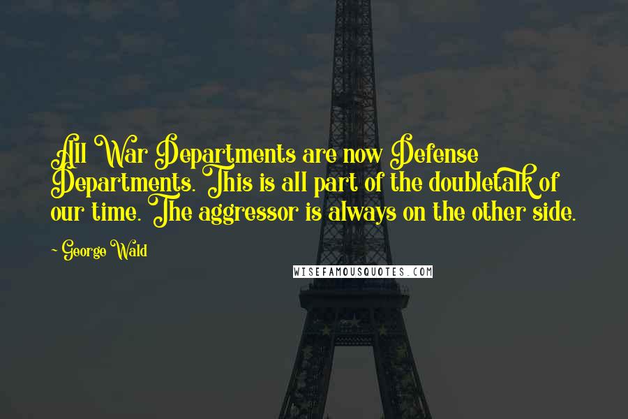 George Wald Quotes: All War Departments are now Defense Departments. This is all part of the doubletalk of our time. The aggressor is always on the other side.